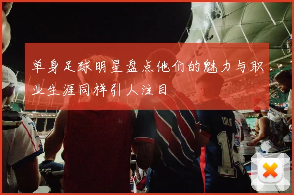单身足球明星盘点他们的魅力与职业生涯同样引人注目