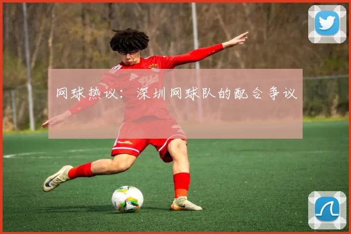 网球热议：深圳网球队的配合争议