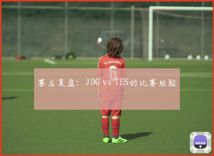 赛后复盘：JDG vs TES的比赛经验