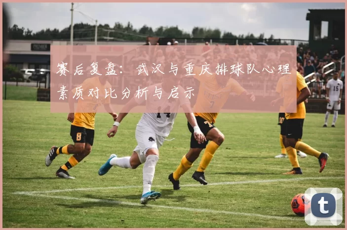 赛后复盘：武汉与重庆排球队心理素质对比分析与启示