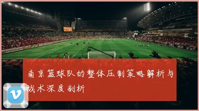 南京篮球队的整体压制策略解析与战术深度剖析