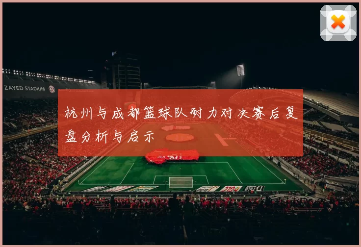 杭州与成都篮球队耐力对决赛后复盘分析与启示