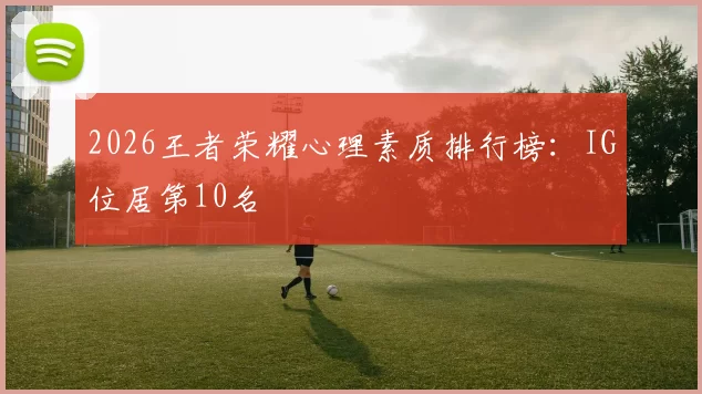 2026王者荣耀心理素质排行榜：IG位居第10名