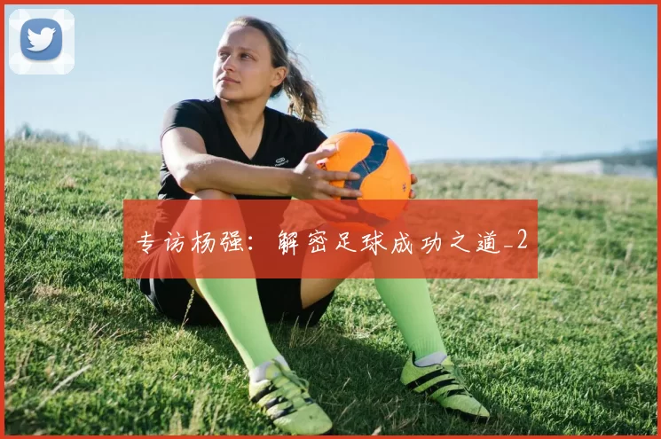 专访杨强：解密足球成功之道_2