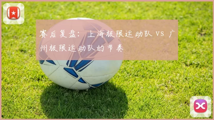 赛后复盘：上海极限运动队 vs 广州极限运动队的节奏