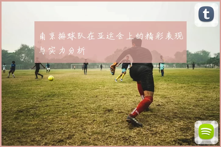 南京排球队在亚运会上的精彩表现与实力分析