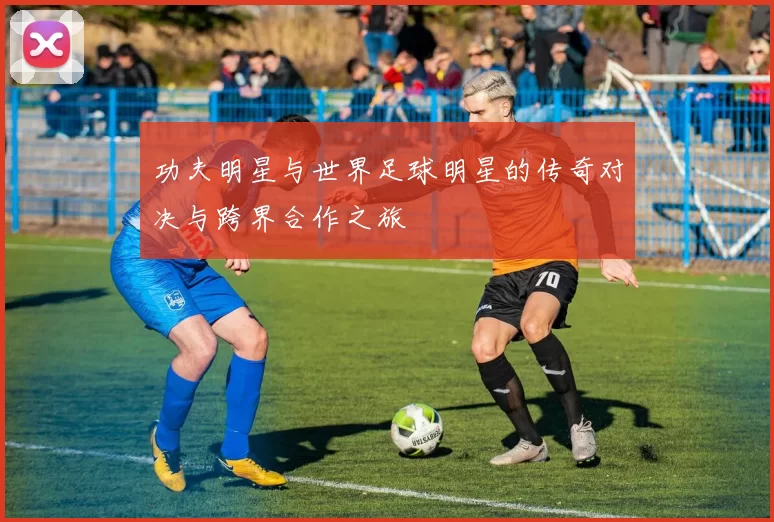 功夫明星与世界足球明星的传奇对决与跨界合作之旅