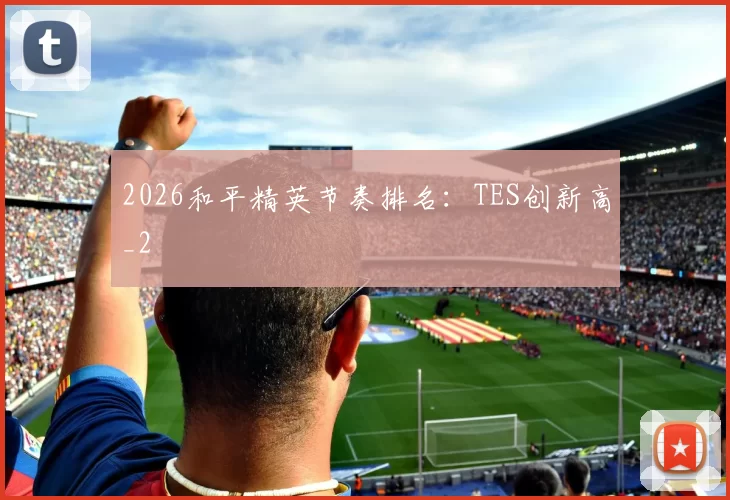 2026和平精英节奏排名：TES创新高_2
