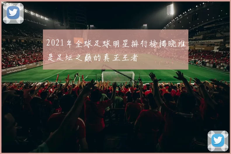2021年全球足球明星排行榜揭晓谁是足坛之巅的真正王者